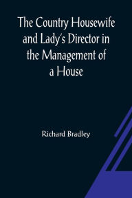 Title: The Country Housewife and Lady's Director In the Management of a House, and the Delights and Profits of a Farm, Author: Richard Bradley