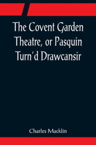 Title: The Covent Garden Theatre, or Pasquin Turn'd Drawcansir, Author: Charles Macklin