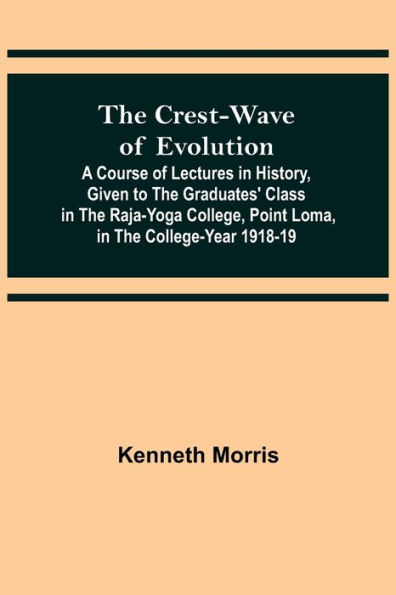 The Crest-Wave of Evolution; A Course of Lectures in History, Given to the Graduates' Class in the Raja-Yoga College, Point Loma, in the College-Year 1918-19