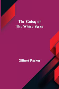 Title: The Going of the White Swan, Author: Gilbert Parker