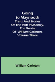 Title: Going to Maynooth; Traits and Stories of the Irish Peasantry, The Works of William Carleton, Volume Three, Author: William Carleton