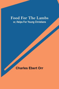 Title: Food for the Lambs; or, Helps for Young Christians, Author: Charles Ebert Orr