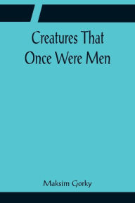 Title: Creatures That Once Were Men, Author: Maksim Gorky