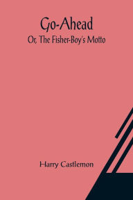 Title: Go-Ahead; Or, The Fisher-Boy's Motto, Author: Harry Castlemon