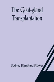 Title: The Goat-gland Transplantation; As Originated and Successfully Performed by J. R. Brinkley, M. D., of Milford, Kansas, U. S. A., in Over 600 Operations Upon Men and Women, Author: Sydney Blanshard Flower