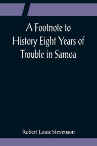 Title: A Footnote to History Eight Years of Trouble in Samoa, Author: Robert Louis Stevenson
