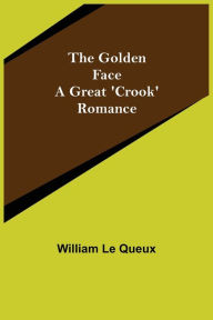 Title: The Golden Face: A Great 'Crook' Romance, Author: William Le Queux