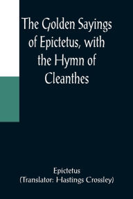 Title: The Golden Sayings of Epictetus, with the Hymn of Cleanthes, Author: Epictetus