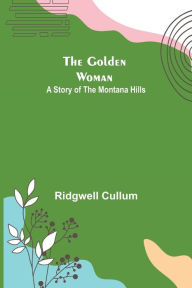 Title: The Golden Woman: A Story of the Montana Hills, Author: Ridgwell Cullum