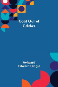 Title: Gold Out of Celebes, Author: Aylward Edward Dingle