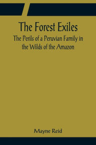 Title: The Forest Exiles The Perils of a Peruvian Family in the Wilds of the Amazon, Author: Mayne Reid