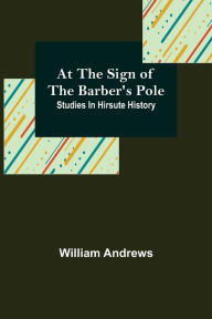 Title: At the Sign of the Barber's Pole: Studies In Hirsute History, Author: William Andrews