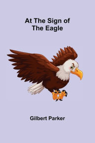 Title: At the Sign of the Eagle, Author: Gilbert Parker