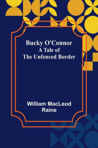 Title: Bucky O'Connor: A Tale of the Unfenced Border, Author: William MacLeod Raine