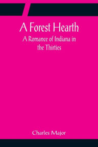 Title: A Forest Hearth: A Romance of Indiana in the Thirties, Author: Charles Major
