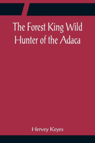 Title: The Forest King Wild Hunter of the Adaca, Author: Hervey Keyes