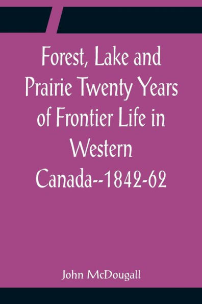 Forest, Lake and Prairie Twenty Years of Frontier Life in Western Canada--1842-62