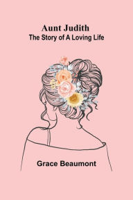 Title: Aunt Judith: The Story of a Loving Life, Author: Grace Beaumont