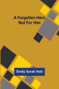 Title: A Forgotten Hero Not for Him, Author: Emily Sarah Holt