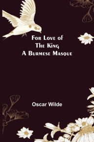 Title: For Love of the King a Burmese Masque, Author: Oscar Wilde