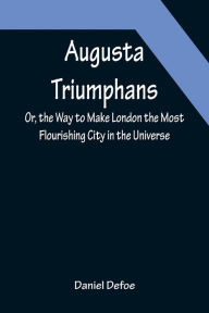 Title: Augusta Triumphans ; Or, the Way to Make London the Most Flourishing City in the Universe, Author: Daniel Defoe