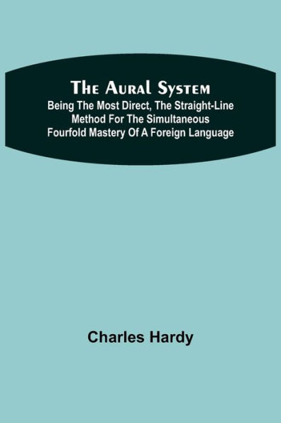 The Aural System; Being the Most Direct, the Straight-Line Method for the Simultaneous Fourfold Mastery of a Foreign Language.