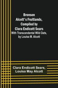 Title: Bronson Alcott's Fruitlands, compiled by Clara Endicott Sears; With Transcendental Wild Oats, by Louisa M. Alcott, Author: Clara Endicott Sears