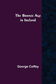 Title: The Bronze Age in Ireland, Author: George Coffey