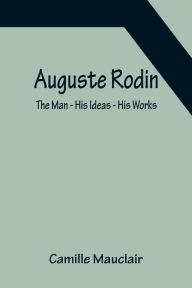 Title: Auguste Rodin: The Man - His Ideas - His Works, Author: Camille Mauclair