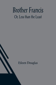 Title: Brother Francis; Or, Less than the Least, Author: Eileen Douglas