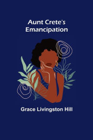 Title: Aunt Crete's Emancipation, Author: Grace Livingston Hill