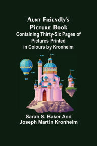 Title: Aunt Friendly's Picture Book.; Containing Thirty-six Pages of Pictures Printed in Colours by Kronheim, Author: Sarah S. Baker