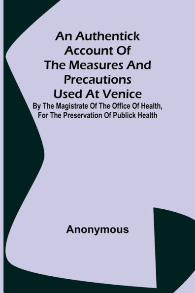 An Authentick Account of the Measures and Precautions Used at Venice; By the Magistrate of the Office of Health, for the Preservation of Publick Health