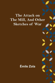 Title: The Attack on the Mill, and Other Sketches of War, Author: ïmile Zola