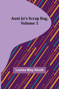 Title: Aunt Jo's Scrap Bag, Volume 1, Author: Louisa May Alcott