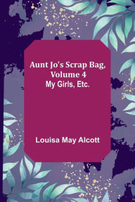 Title: Aunt Jo's Scrap Bag, Volume 4 ; My Girls, etc., Author: Louisa May Alcott