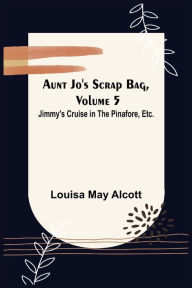 Title: Aunt Jo's Scrap Bag, Volume 5 ; Jimmy's Cruise in the Pinafore, Etc., Author: Louisa May Alcott