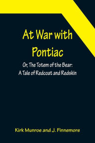 Title: At War with Pontiac; Or, The Totem of the Bear: A Tale of Redcoat and Redskin, Author: Kirk Munroe