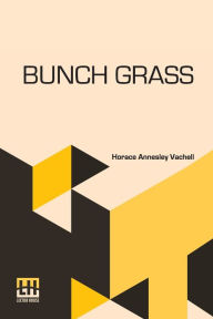 Title: Bunch Grass: A Chronicle Of Life On A Cattle Ranch, Author: Horace Annesley Vachell