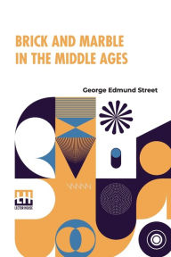 Title: Brick And Marble In The Middle Ages: Notes Of Tours In The North Of Italy., Author: George Edmund Street