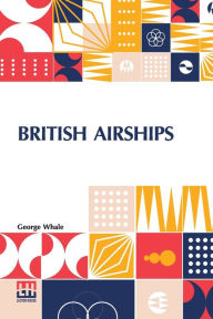 Title: British Airships: Past, Present And Future, Author: George Whale