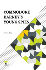 Title: Commodore Barney's Young Spies: A Boy's Story Of The Burning Of The City Of Washington, Author: James Otis
