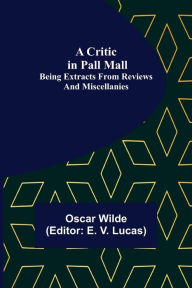 Title: A Critic in Pall Mall; Being Extracts from Reviews and Miscellanies, Author: Oscar Wilde