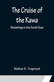 Title: The Cruise of the Kawa; Wanderings in the South Seas, Author: Walter E. Traprock