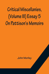 Title: Critical Miscellanies, (Volume III) Essay 5: On Pattison's Memoirs, Author: John Morley