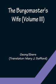 Title: The Burgomaster's Wife (Volume III), Author: Georg Ebers