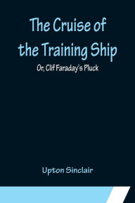 Title: The Cruise of the Training Ship; Or, Clif Faraday's Pluck, Author: Upton Sinclair