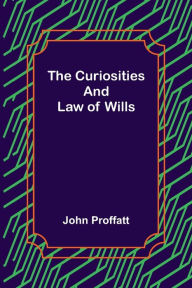 Title: The Curiosities and Law of Wills, Author: John Proffatt