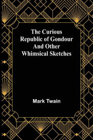 Title: The Curious Republic of Gondour and Other Whimsical Sketches, Author: Mark Twain