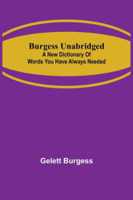 Title: Burgess Unabridged: A new dictionary of words you have always needed, Author: Gelett Burgess